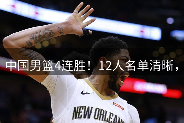 中国男篮4连胜！12人名单清晰，胡明轩位置很悬，徐昕位置被挤掉