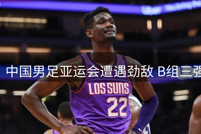 中国男足亚运会遭遇劲敌 B组三强围剿出线形势堪忧