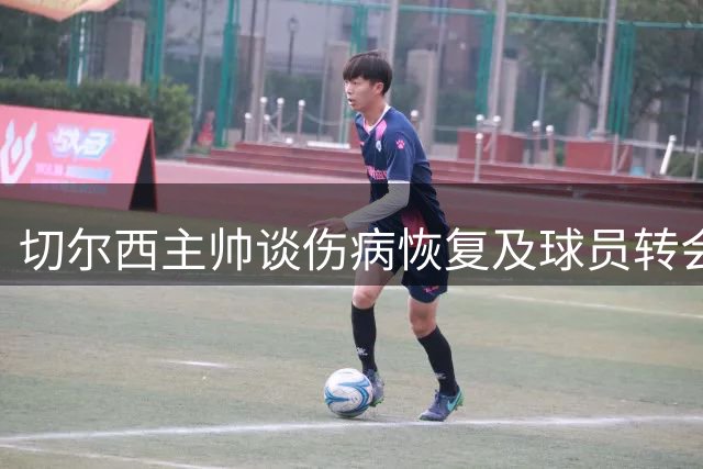 切尔西主帅谈伤病恢复及球员转会进展