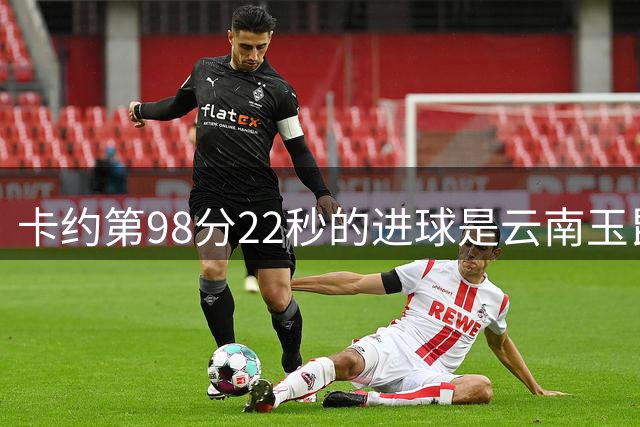 卡约第98分22秒的进球是云南玉昆中超时间最晚的进球