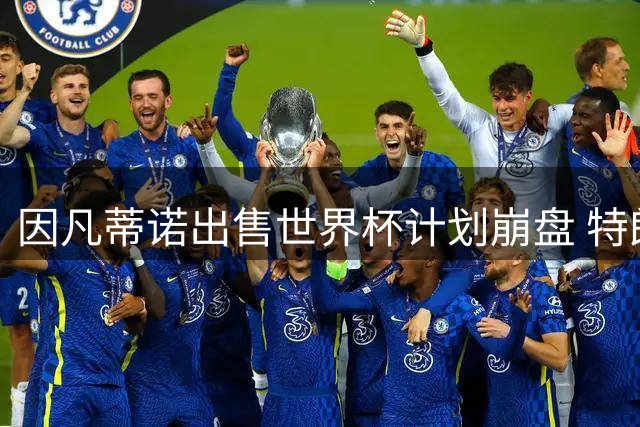 因凡蒂诺出售世界杯计划崩盘 特朗普家族决定抽身离开