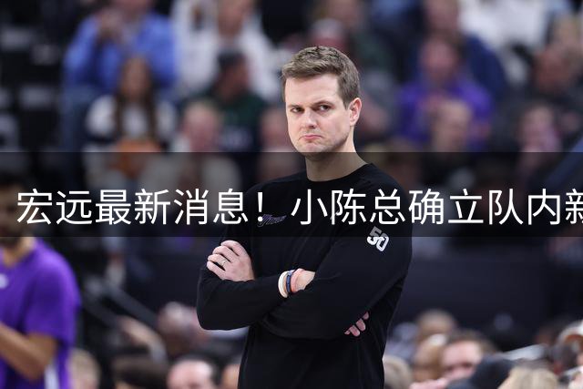 宏远最新消息！小陈总确立队内新核心，徐杰升任副队长+顶薪续约，周鹏回归合同正式敲定
