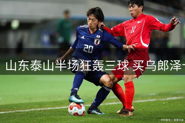 山东泰山半场狂轰三球 买乌郎泽卡联手击溃云南玉昆防线