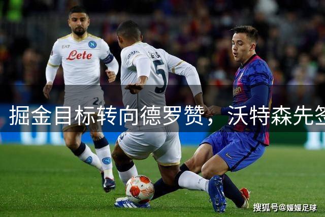 掘金目标转向德罗赞，沃特森先签后换加盟骑士