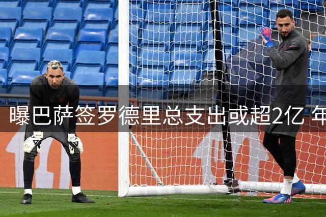 曝巴萨签罗德里总支出或超2亿 年薪高达1500万欧
