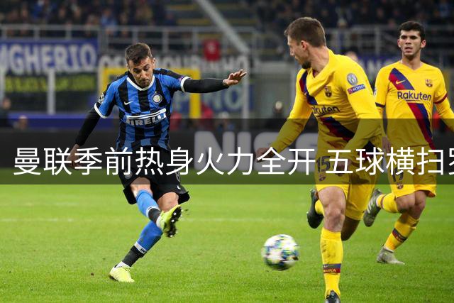 曼联季前热身火力全开 五球横扫罗森博格展现统治力