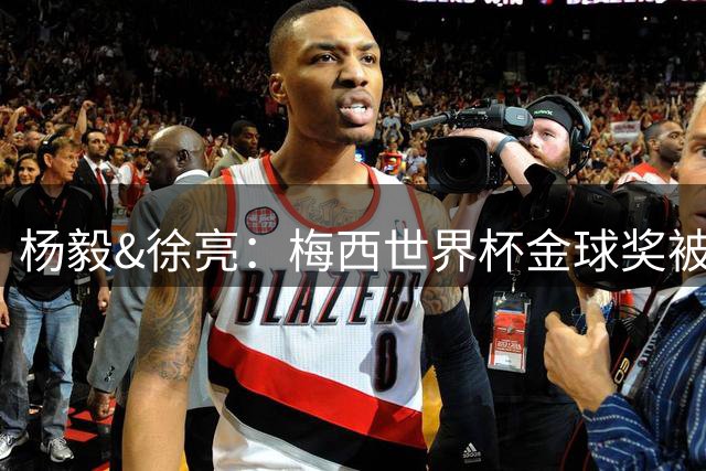 杨毅&徐亮：梅西世界杯金球奖被罗德里“抢走”，合理不？