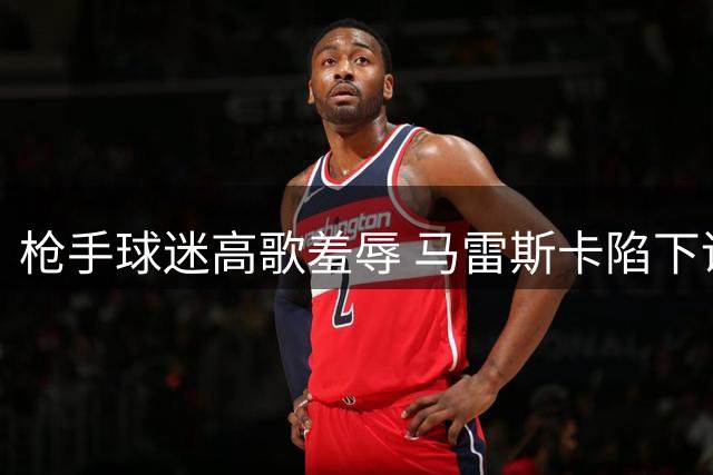 枪手球迷高歌羞辱 马雷斯卡陷下课危机