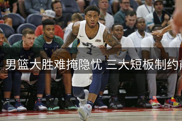 男篮大胜难掩隐忧 三大短板制约前行