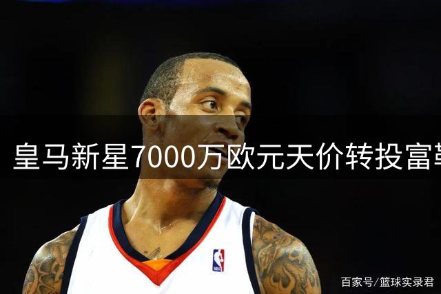 皇马新星7000万欧元天价转投富勒姆 创队史转会纪录