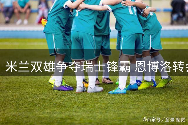 米兰双雄争夺瑞士锋霸 恩博洛转会意甲进入实质谈判阶段