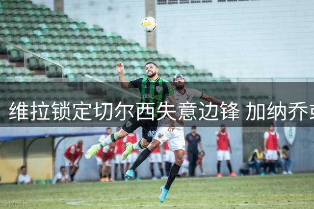 维拉锁定切尔西失意边锋 加纳乔或借租借重获新生