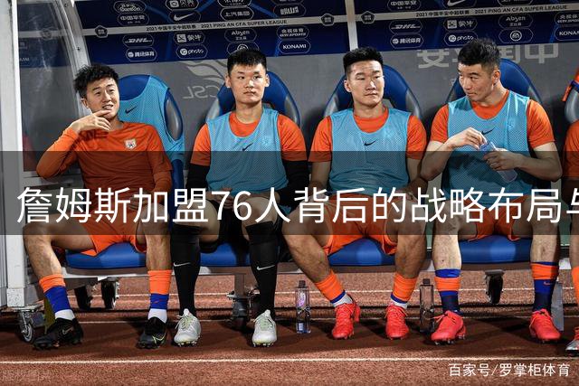 詹姆斯加盟76人背后的战略布局与球队化学反应分析