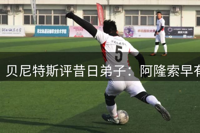 贝尼特斯评昔日弟子：阿隆索早有教练潜质 阿韦洛亚转型令人意外