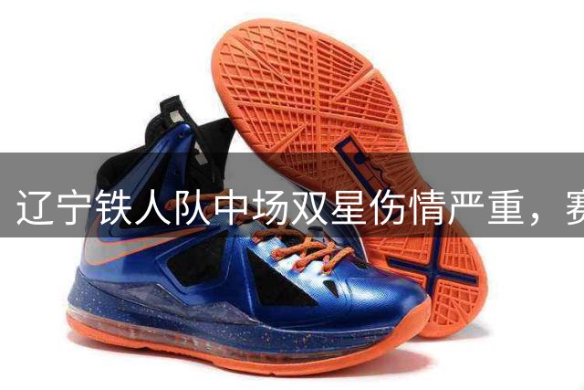 辽宁铁人队中场双星伤情严重，赛季冲刺阶段面临人员危机