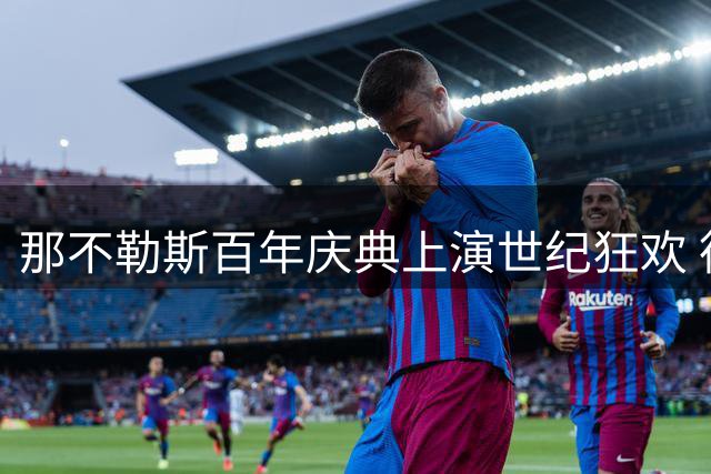 那不勒斯百年庆典上演世纪狂欢 德劳伦蒂斯誓言剑指欧冠王座