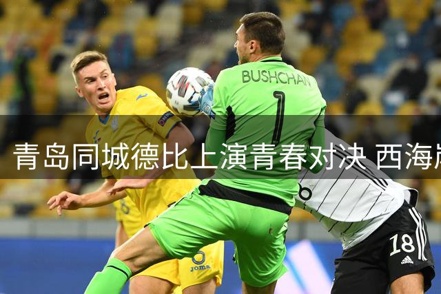 青岛同城德比上演青春对决 西海岸2球力克老牌劲旅海牛