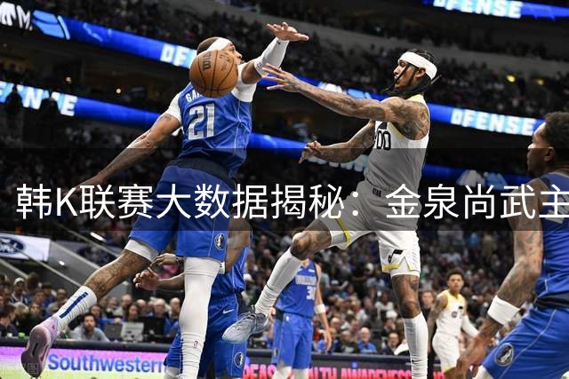 韩K联赛大数据揭秘：金泉尚武主场恐难阻大田韩亚市民进攻脚步