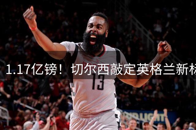 1.17亿镑！切尔西敲定英格兰新标王，6年合同+周一体检