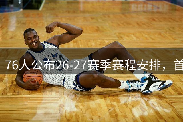 76人公布26-27赛季赛程安排，首战迎战尼克斯