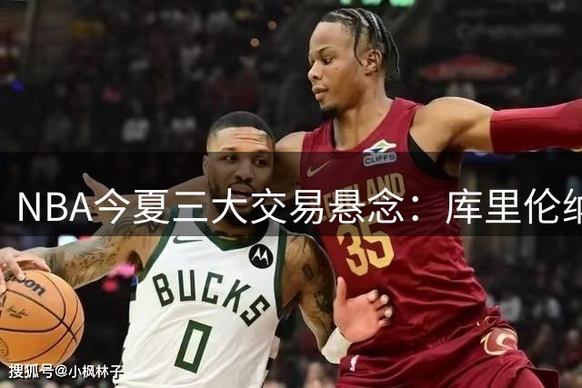 NBA今夏三大交易悬念：库里伦纳德欧文下家将如何改变联盟格局？